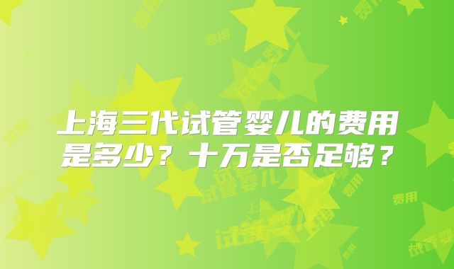 上海三代试管婴儿的费用是多少？十万是否足够？