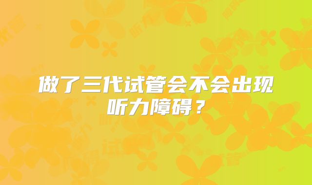 做了三代试管会不会出现听力障碍？