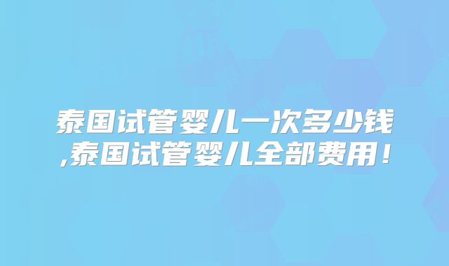 泰国试管婴儿一次多少钱,泰国试管婴儿全部费用！