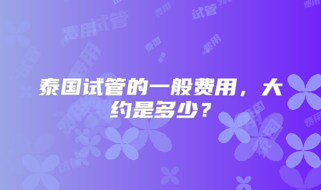 泰国试管的一般费用，大约是多少？