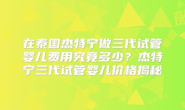 在泰国杰特宁做三代试管婴儿费用究竟多少?杰特宁三代试管婴儿价格揭秘