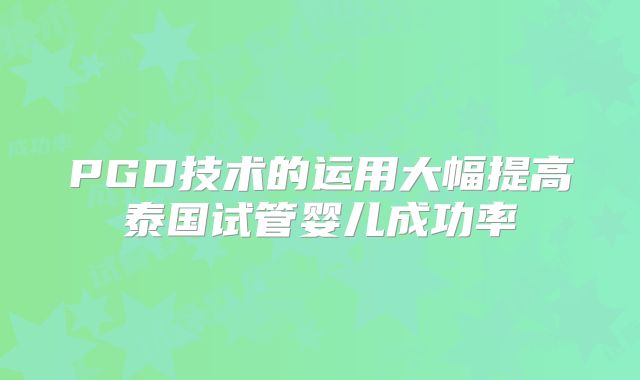 PGD技术的运用大幅提高泰国试管婴儿成功率