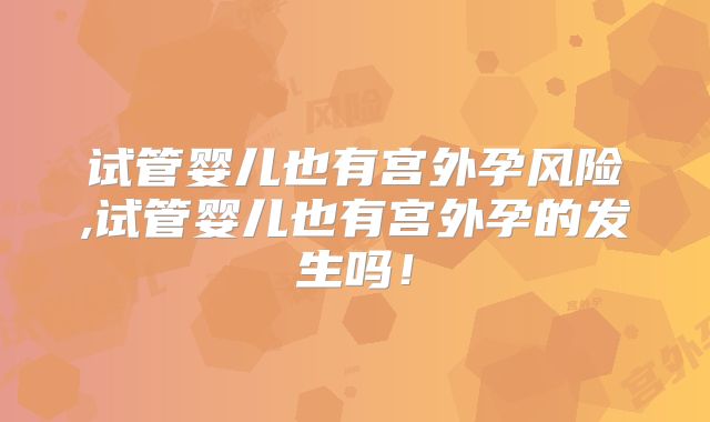 试管婴儿也有宫外孕风险,试管婴儿也有宫外孕的发生吗！