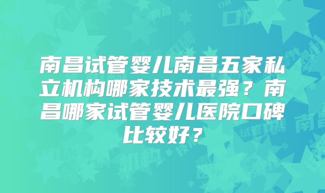 南昌试管婴儿南昌五家私立机构哪家技术最强？南昌哪家试管婴儿医院口碑比较好？