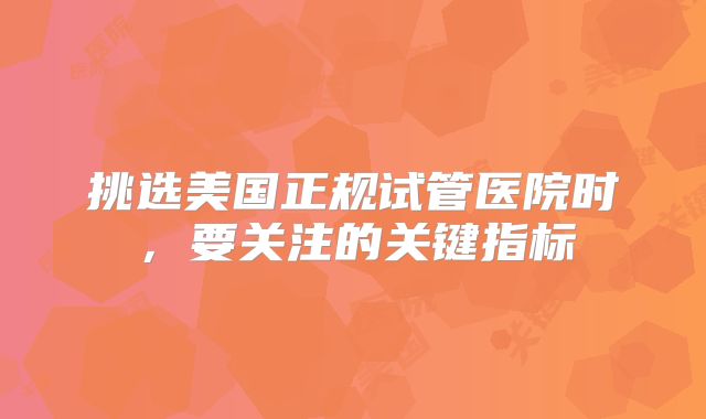 挑选美国正规试管医院时，要关注的关键指标