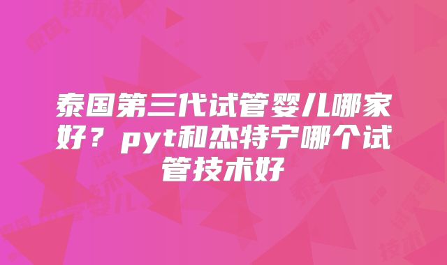 泰国第三代试管婴儿哪家好？pyt和杰特宁哪个试管技术好