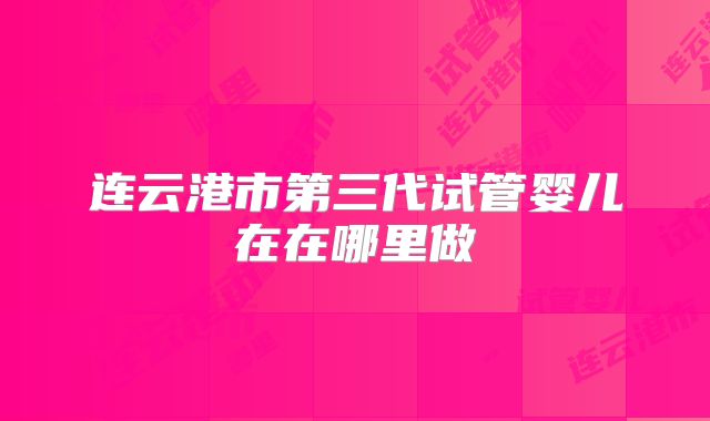 连云港市第三代试管婴儿在在哪里做