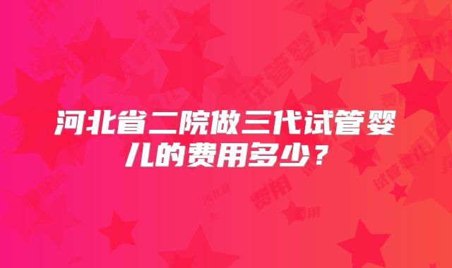 河北省二院做三代试管婴儿的费用多少？