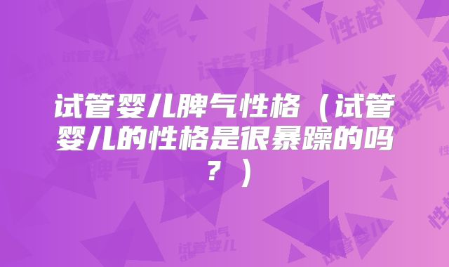 试管婴儿脾气性格（试管婴儿的性格是很暴躁的吗？）