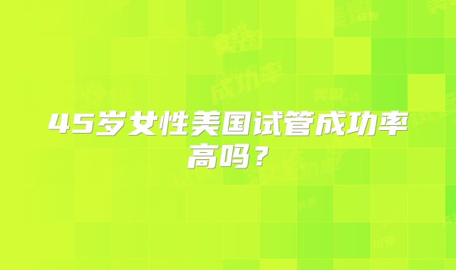 45岁女性美国试管成功率高吗？