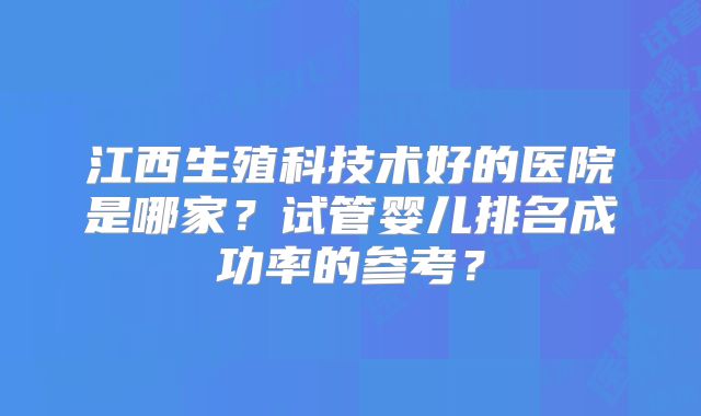 江西生殖科技术好的医院是哪家?试管婴儿排名成功率的参考?