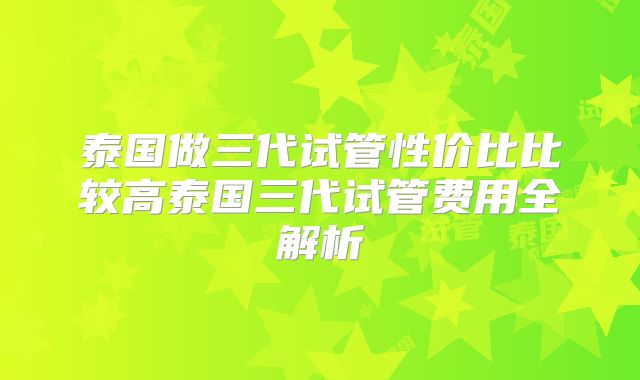 泰国做三代试管性价比比较高泰国三代试管费用全解析