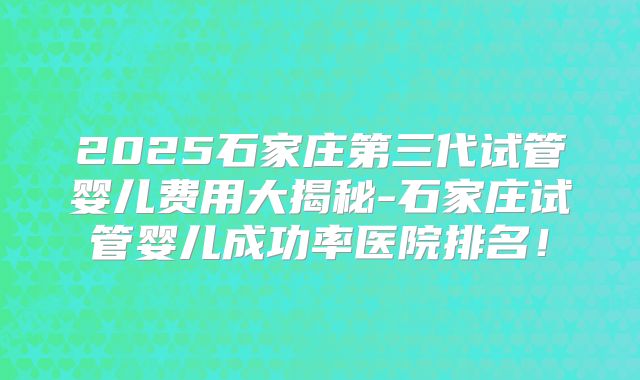 2025石家庄第三代试管婴儿费用大揭秘-石家庄试管婴儿成功率医院排名!