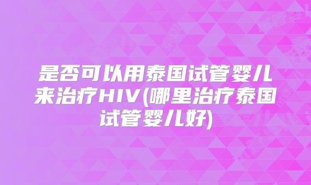 是否可以用泰国试管婴儿来治疗HIV(哪里治疗泰国试管婴儿好)