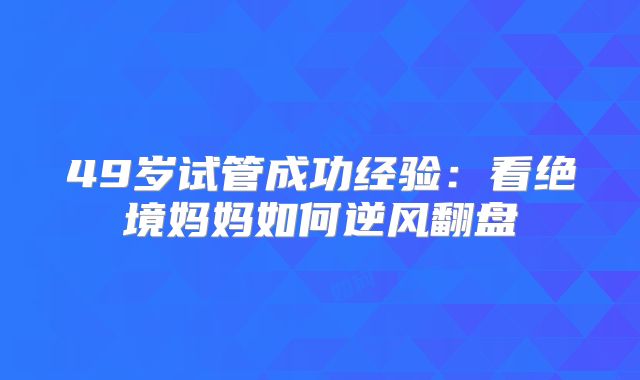 49岁试管成功经验：看绝境妈妈如何逆风翻盘