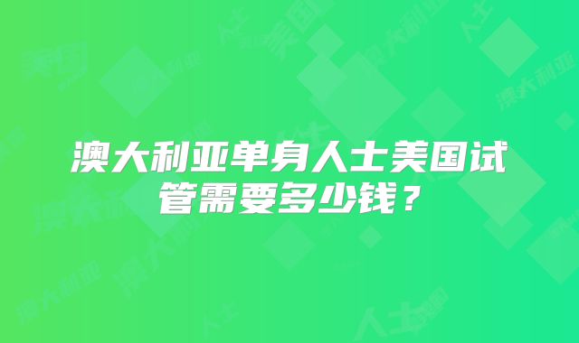 澳大利亚单身人士美国试管需要多少钱?