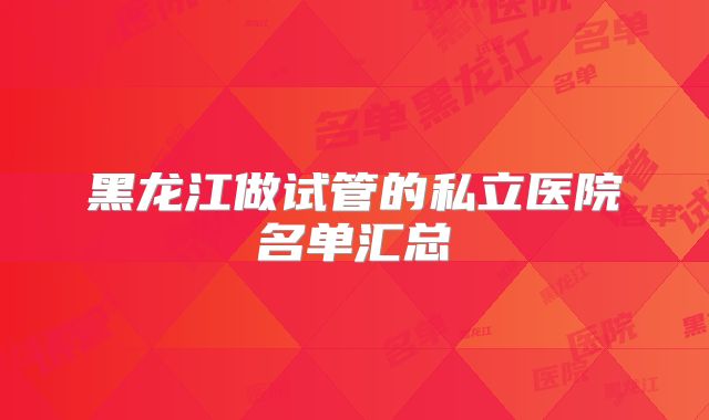 黑龙江做试管的私立医院名单汇总