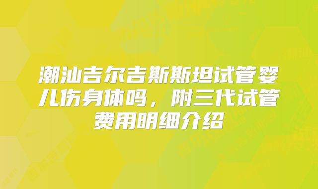 潮汕吉尔吉斯斯坦试管婴儿伤身体吗，附三代试管费用明细介绍