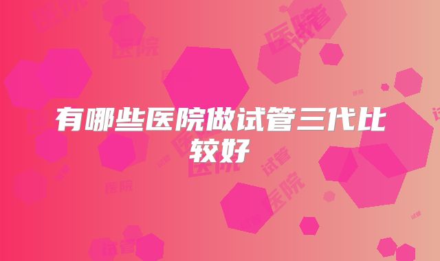 有哪些医院做试管三代比较好