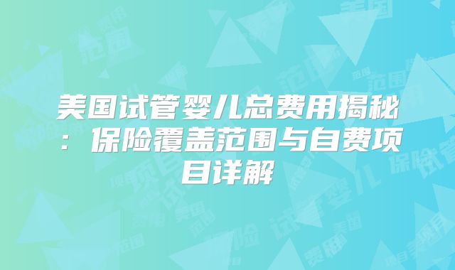 美国试管婴儿总费用揭秘：保险覆盖范围与自费项目详解