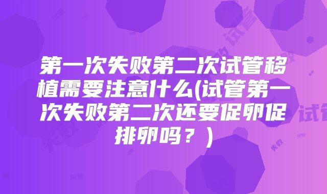 第一次失败第二次试管移植需要注意什么(试管第一次失败第二次还要促卵促排卵吗？)