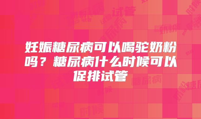 妊娠糖尿病可以喝驼奶粉吗?糖尿病什么时候可以促排试管