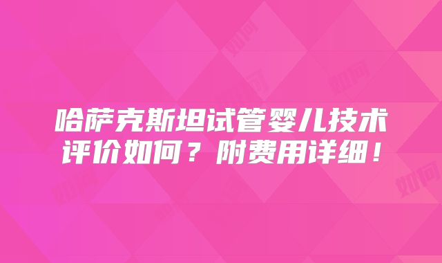 哈萨克斯坦试管婴儿技术评价如何?附费用详细!