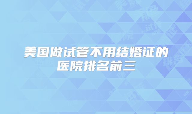 美国做试管不用结婚证的医院排名前三