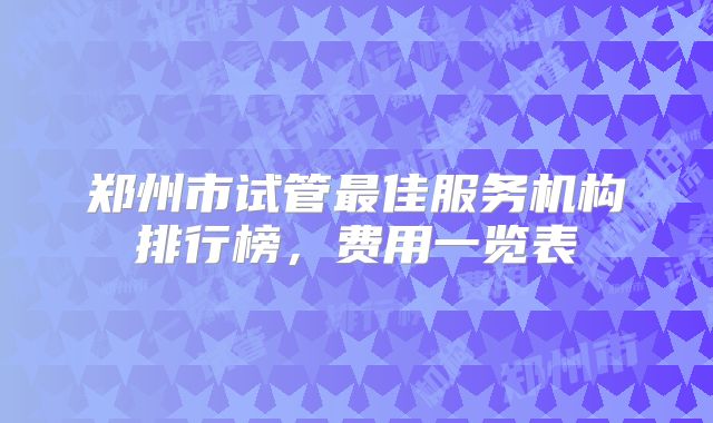 郑州市试管最佳服务机构排行榜，费用一览表