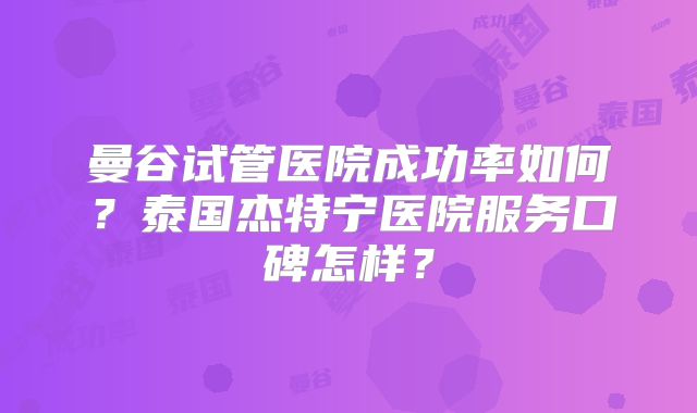 曼谷试管医院成功率如何？泰国杰特宁医院服务口碑怎样？