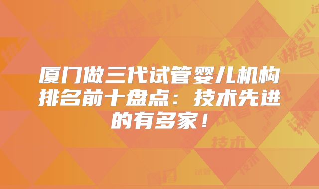 厦门做三代试管婴儿机构排名前十盘点：技术先进的有多家！