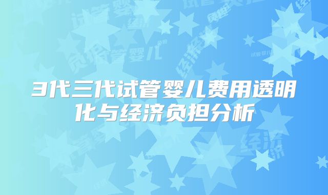 3代三代试管婴儿费用透明化与经济负担分析
