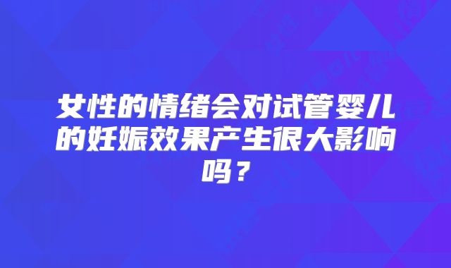 女性的情绪会对试管婴儿的妊娠效果产生很大影响吗？