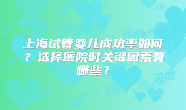 上海试管婴儿成功率如何？选择医院时关键因素有哪些？