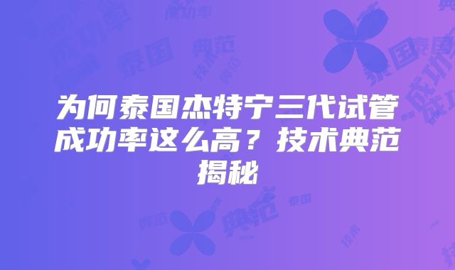 为何泰国杰特宁三代试管成功率这么高？技术典范揭秘
