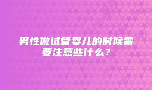 男性做试管婴儿的时候需要注意些什么?