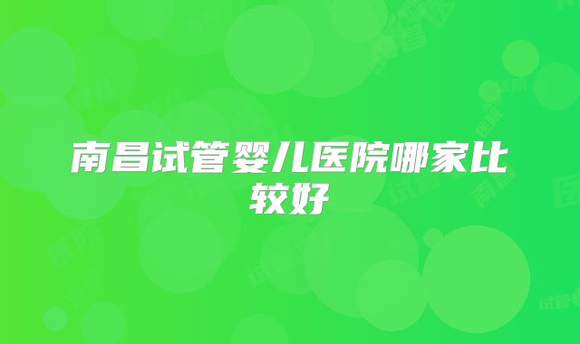 南昌试管婴儿医院哪家比较好