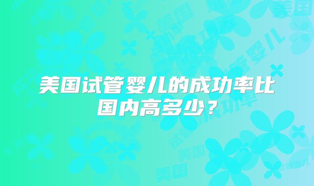 美国试管婴儿的成功率比国内高多少？