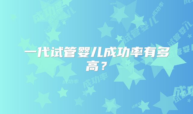 一代试管婴儿成功率有多高？
