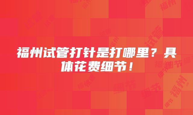 福州试管打针是打哪里？具体花费细节！
