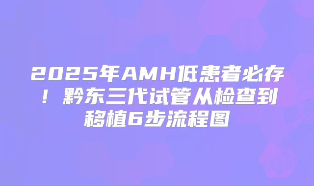 2025年AMH低患者必存！黔东三代试管从检查到移植6步流程图