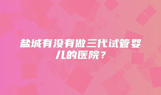 盐城有没有做三代试管婴儿的医院？