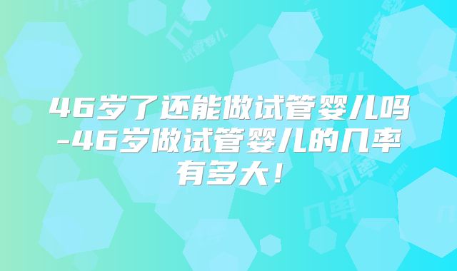 46岁了还能做试管婴儿吗-46岁做试管婴儿的几率有多大！