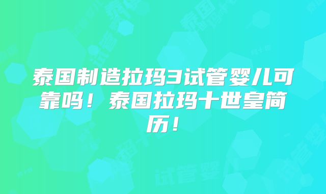 泰国制造拉玛3试管婴儿可靠吗!泰国拉玛十世皇简历!