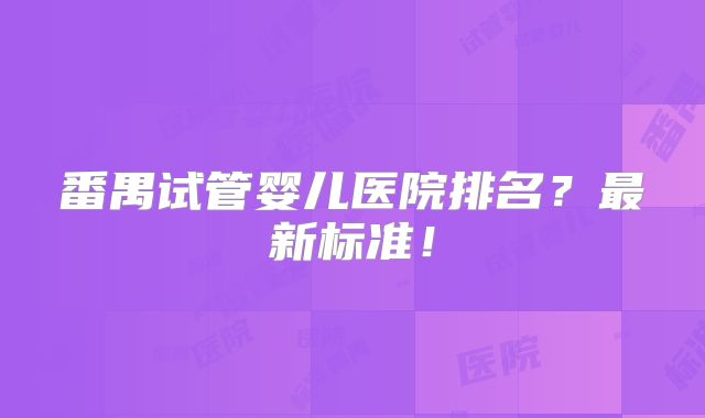 番禺试管婴儿医院排名?最新标准!