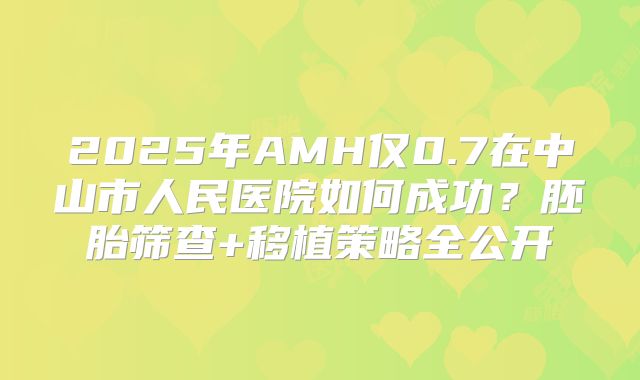 2025年AMH仅0.7在中山市人民医院如何成功？胚胎筛查+移植策略全公开