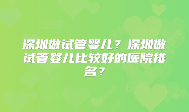 深圳做试管婴儿？深圳做试管婴儿比较好的医院排名？