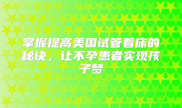 掌握提高美国试管着床的秘诀，让不孕患者实现孩子梦