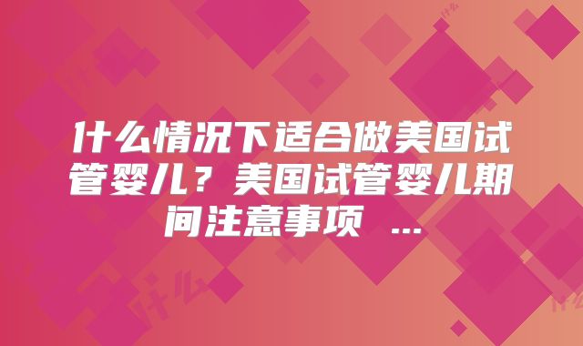 什么情况下适合做美国试管婴儿？美国试管婴儿期间注意事项 ...