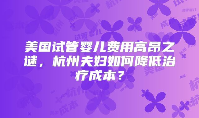 美国试管婴儿费用高昂之谜，杭州夫妇如何降低治疗成本？